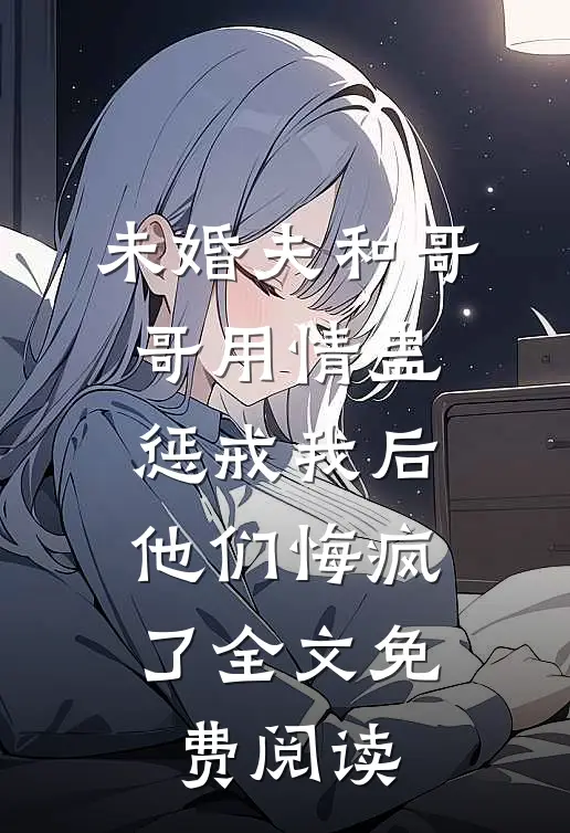 未婚夫和哥哥用情蛊惩戒我后，他们悔疯了全文免费阅读