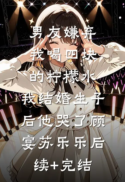 男友嫌弃我喝四块的柠檬水，我结婚生子后他哭了顾宴苏乐乐后续+完结