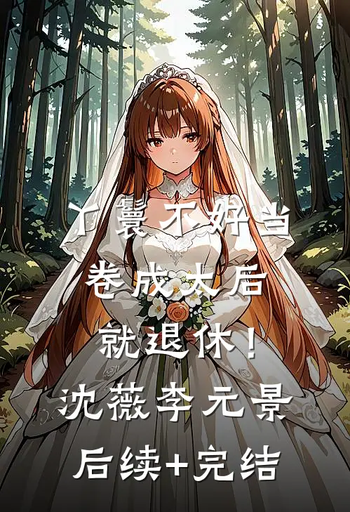 丫鬟不好当，卷成太后就退休！沈薇李元景后续+完结