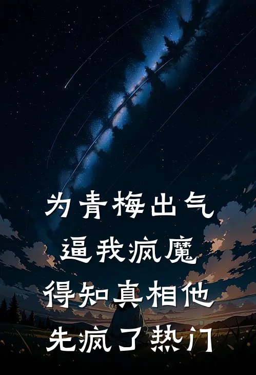 为青梅出气逼我疯魔，得知真相他先疯了热门