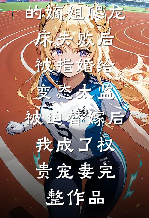 爱攀附权贵的嫡姐爬龙床失败后被指婚给变态太监，被迫替嫁后，我成了权贵宠妻完整作品