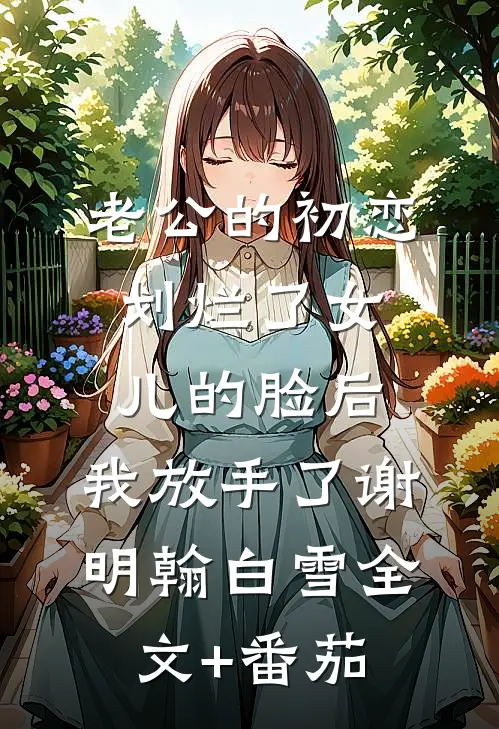 老公的初恋划烂了女儿的脸后，我放手了谢明翰白雪全文+番茄