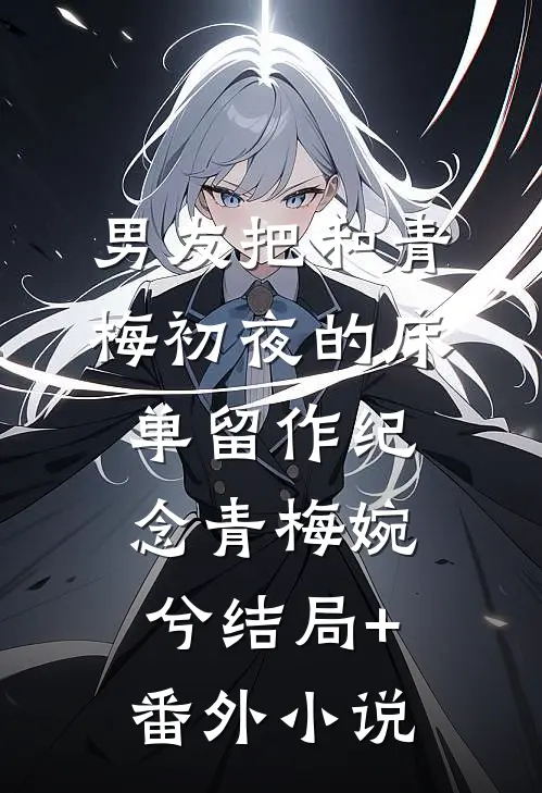 男友把和青梅初夜的床单留作纪念青梅婉兮结局+番外小说