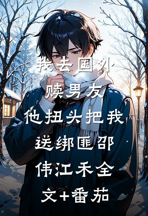 我去国外赎男友，他扭头把我送绑匪邵伟江禾全文+番茄