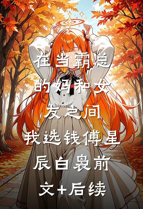 在当霸总的妈和女友之间，我选钱傅星辰白袅前文+后续