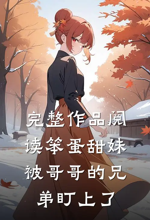 完整作品阅读笨蛋甜妹被哥哥的兄弟盯上了