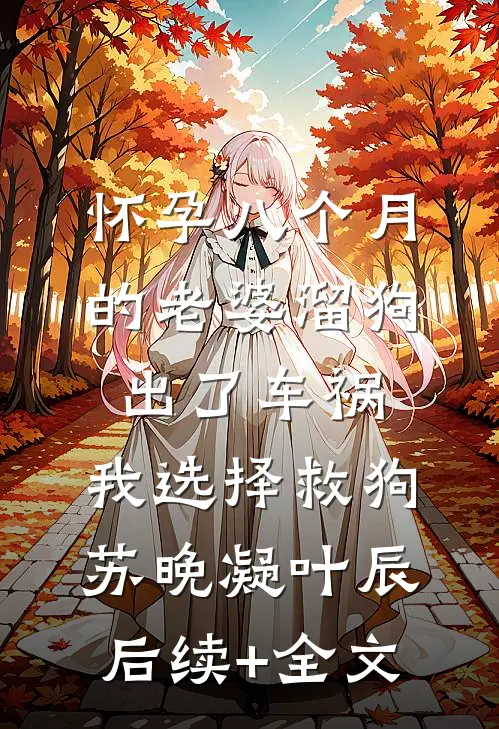 怀孕八个月的老婆溜狗出了车祸，我选择救狗苏晚凝叶辰后续+全文