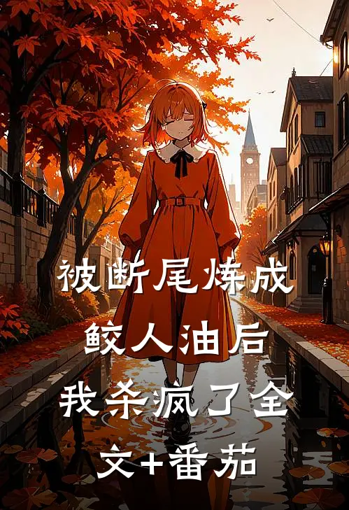 被断尾炼成鲛人油后，我杀疯了全文+番茄