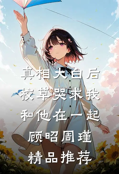 真相大白后,校草哭求我和他在一起顾昭周瑾精品推荐