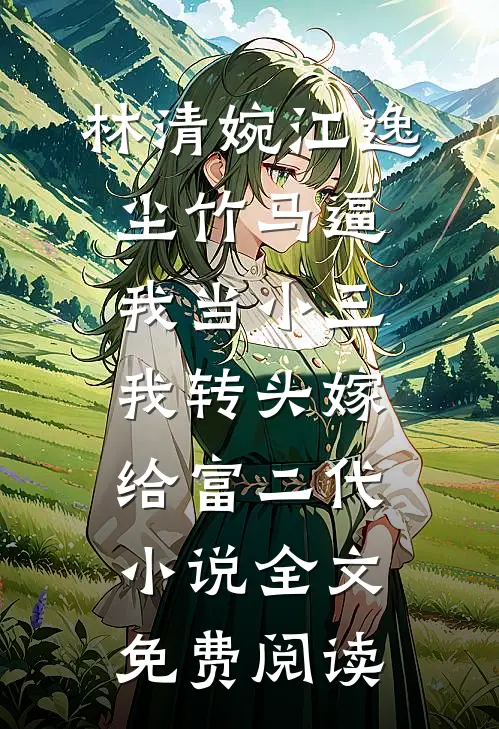 林清婉江逸尘竹马逼我当小三，我转头嫁给富二代小说全文免费阅读