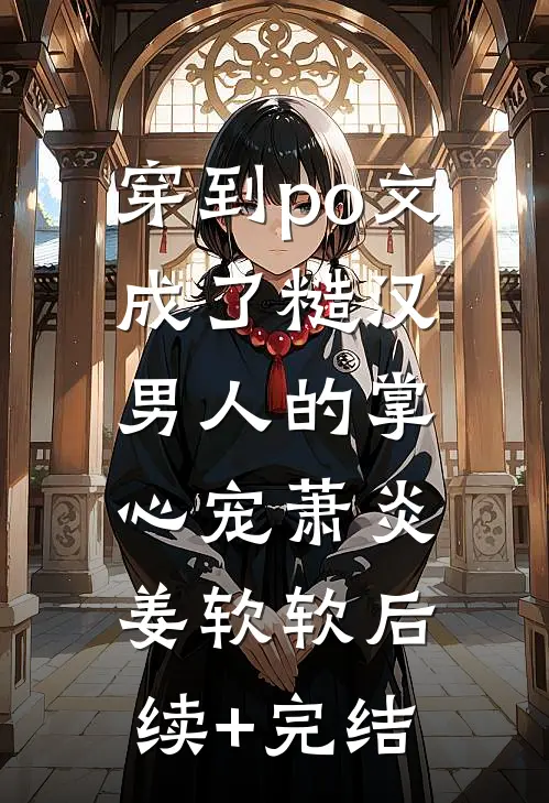穿到po文成了糙汉男人的掌心宠萧炎姜软软后续+完结