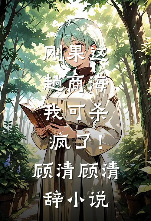 刚果这趟商海，我可杀疯了！顾清顾清辞小说