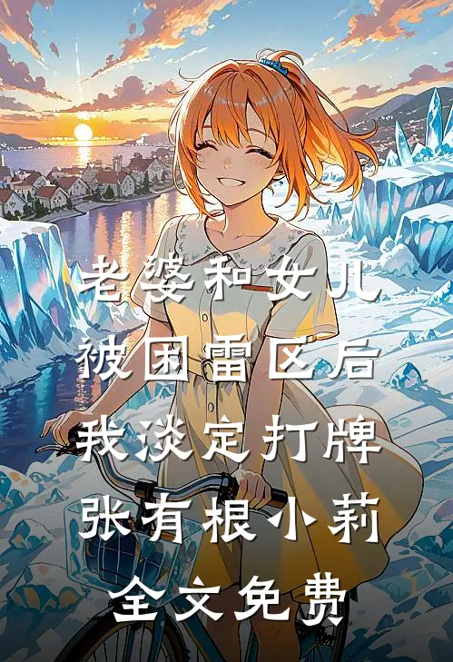 老婆和女儿被困雷区后，我淡定打牌张有根小莉全文免费