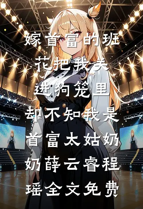 嫁首富的班花把我关进狗笼里，却不知我是首富太姑奶奶薛云睿程瑶全文免费