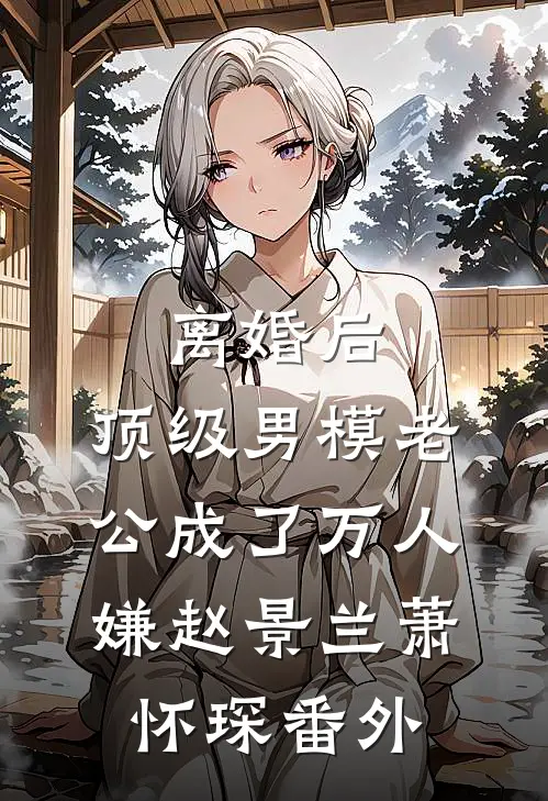 离婚后，顶级男模老公成了万人嫌赵景兰萧怀琛 番外