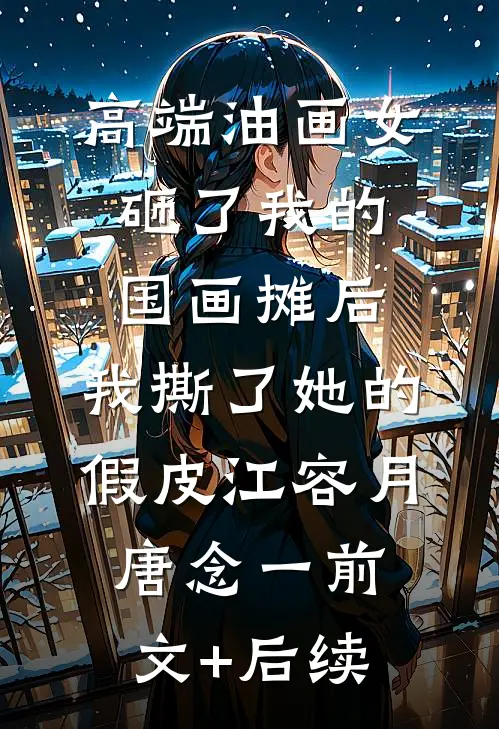 高端油画女砸了我的国画摊后，我撕了她的假皮江容月唐念一前文+后续