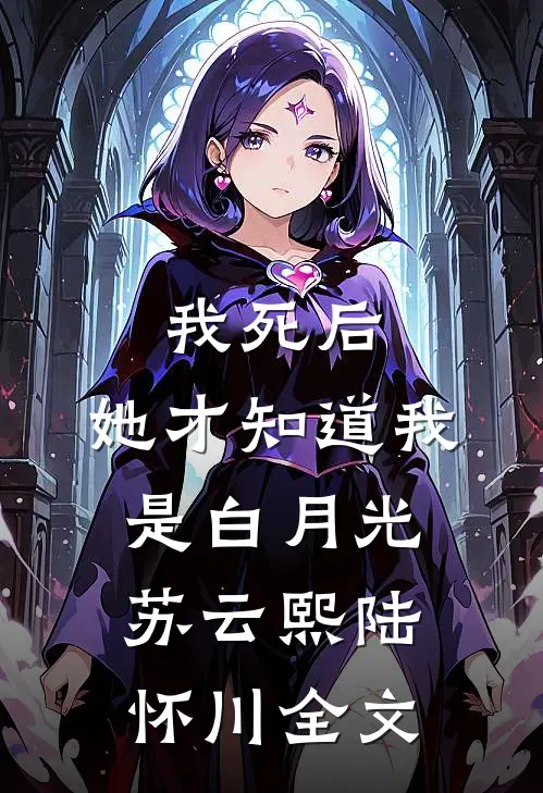 我死后，她才知道我是白月光苏云熙陆怀川全文