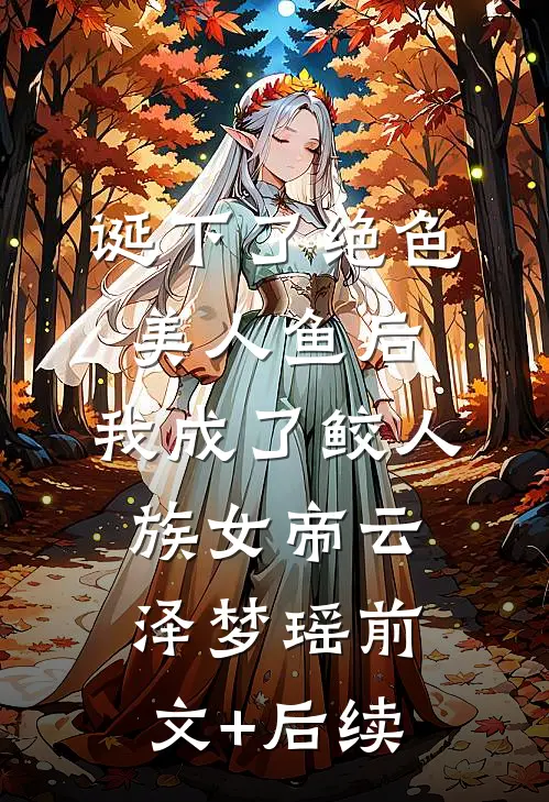 诞下了绝色美人鱼后，我成了鲛人族女帝云泽梦瑶前文+后续