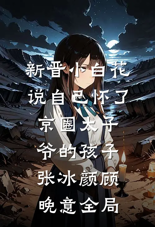 新晋小白花说自己怀了京圈太子爷的孩子张冰颜顾晚意全局