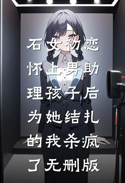 石女初恋怀上男助理孩子后，为她结扎的我杀疯了无删版