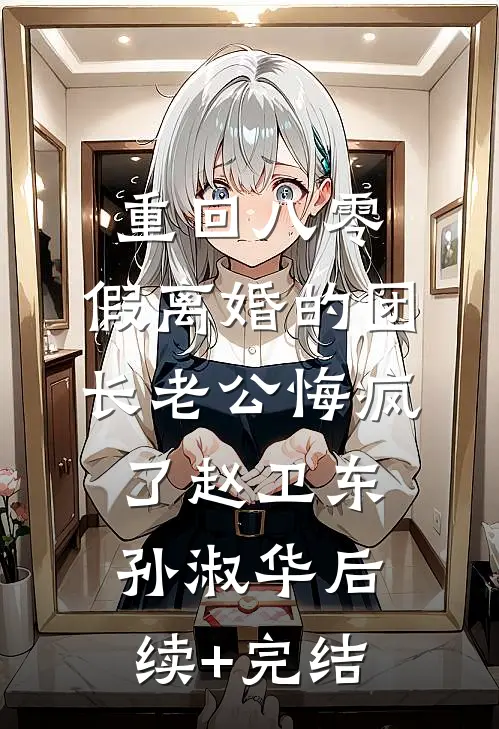 重回八零，假离婚的团长老公悔疯了赵卫东孙淑华后续+完结