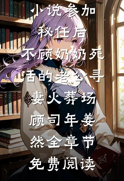 小说参加秘任后，不顾奶奶死活的老公寻妻火葬场顾司年姜然全章节免费阅读