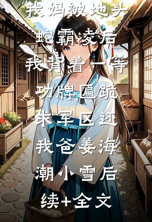 我妈被地头蛇霸凌后，我背着一等功牌匾跪求军区还我爸姜海潮小雪后续+全文