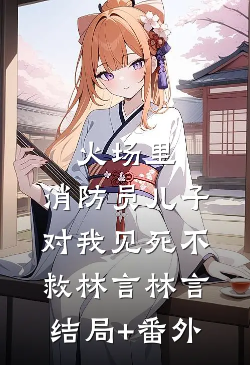火场里，消防员儿子对我见死不救林言林言结局+番外