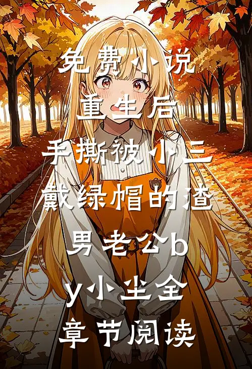 免费小说重生后，手撕被小三戴绿帽的渣男老公by小尘全章节阅读