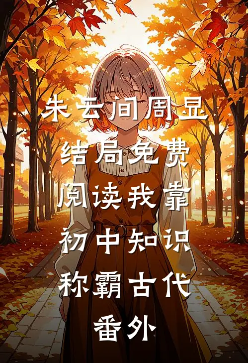 朱云间周显结局免费阅读我靠初中知识称霸古代。番外