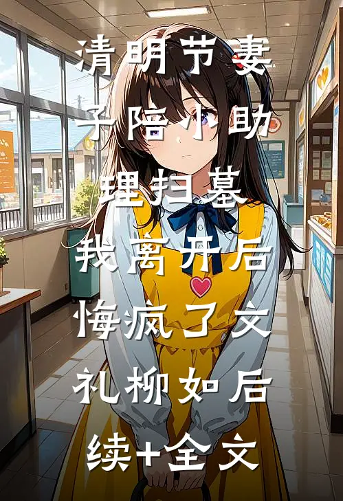 清明节妻子陪小助理扫墓，我离开后悔疯了文礼柳如后续+全文