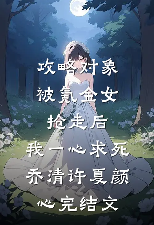 攻略对象被氪金女抢走后，我一心求死乔清许夏颜心完结文