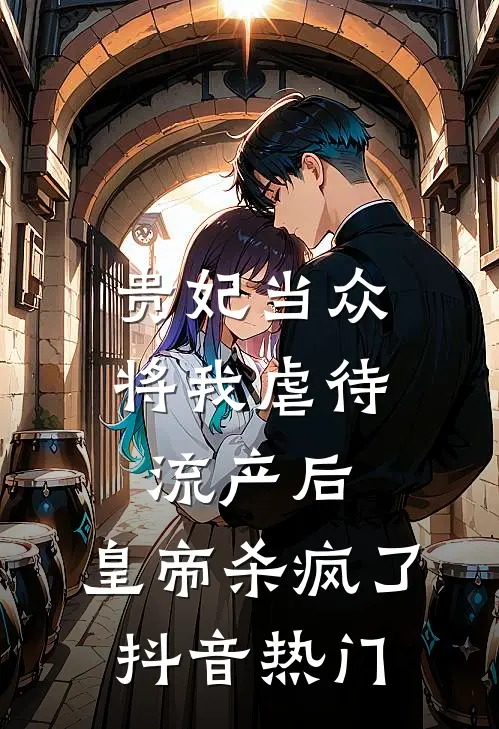 贵妃当众将我虐待流产后，皇帝杀疯了抖音热门