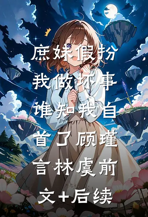 庶妹假扮我做坏事，谁知我自首了顾瑾言林虞前文+后续