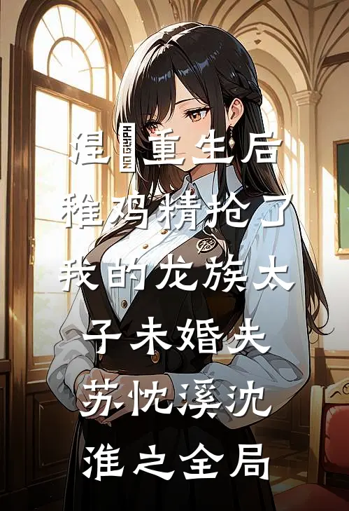 涅槃重生后，稚鸡精抢了我的龙族太子未婚夫苏忱溪沈淮之全局
