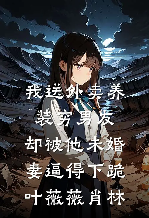 我送外卖养装穷男友，却被他未婚妻逼得下跪叶薇薇肖林