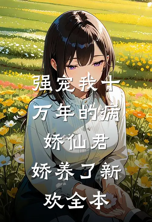 强宠我十万年的病娇仙君，娇养了新欢全本