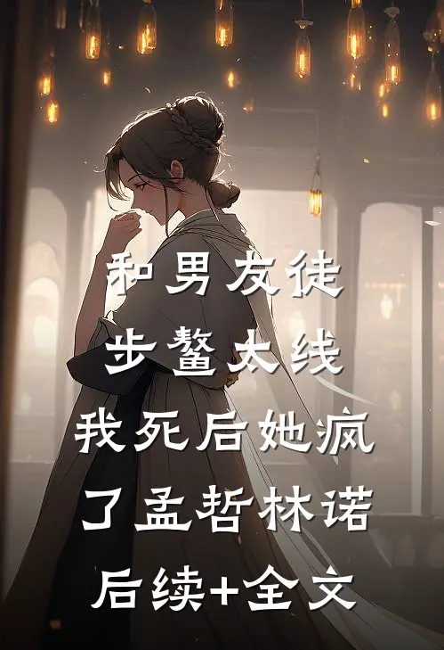 和男友徒步鳌太线，我死后她疯了孟哲林诺后续+全文