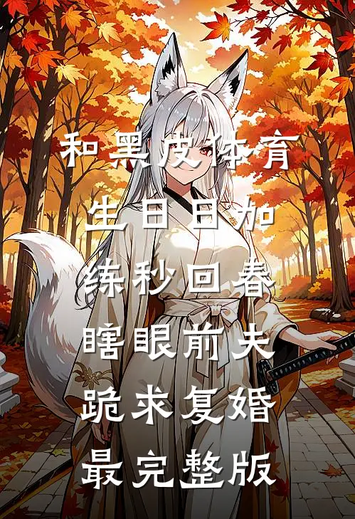 和黑皮体育生日日加练秒回春，瞎眼前夫跪求复婚最完整版