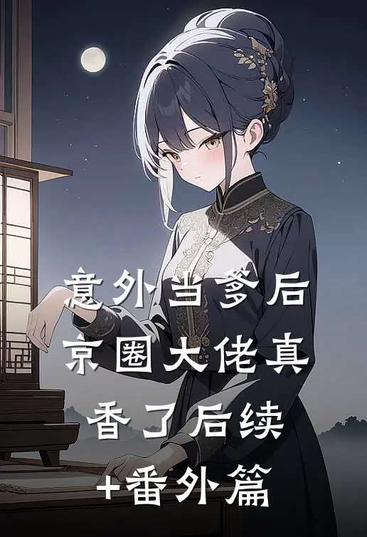 意外当爹后，京圈大佬真香了后续+番外篇