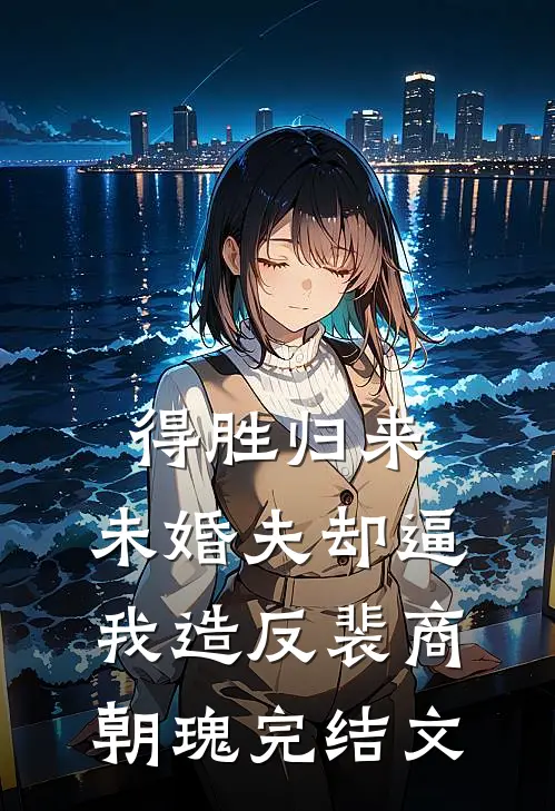 得胜归来，未婚夫却逼我造反裴商朝瑰完结文