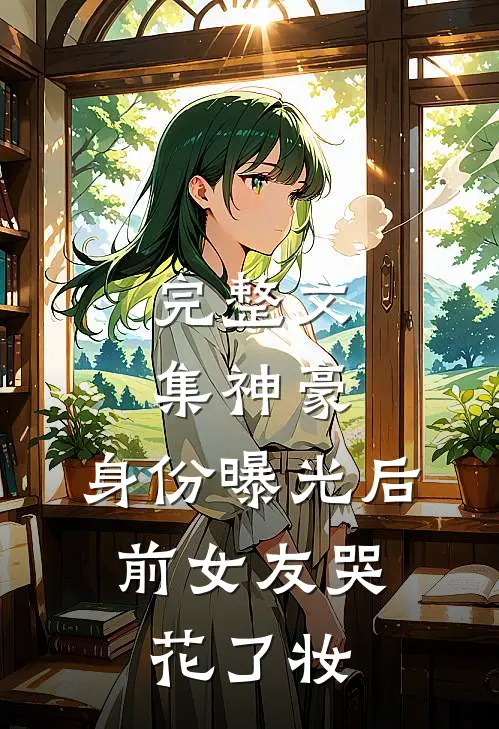 完整文集神豪：身份曝光后，前女友哭花了妆