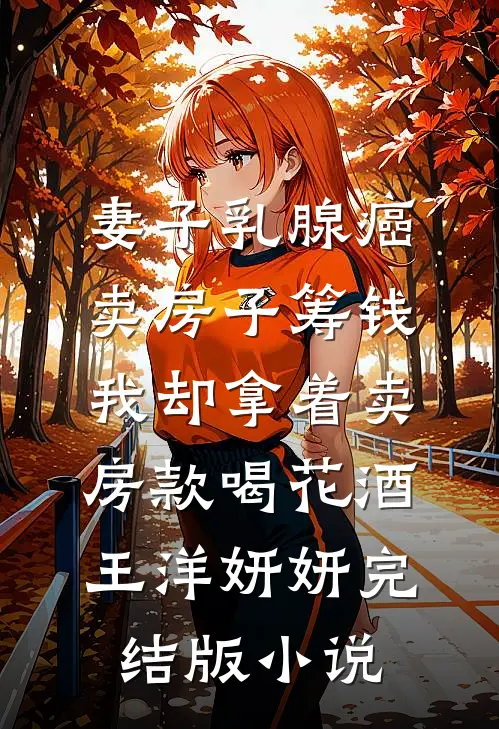 妻子乳腺癌卖房子筹钱，我却拿着卖房款喝花酒王洋妍妍完结版小说