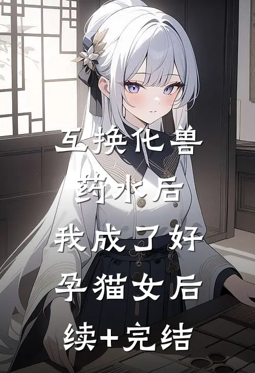 互换化兽药水后，我成了好孕猫女后续+完结