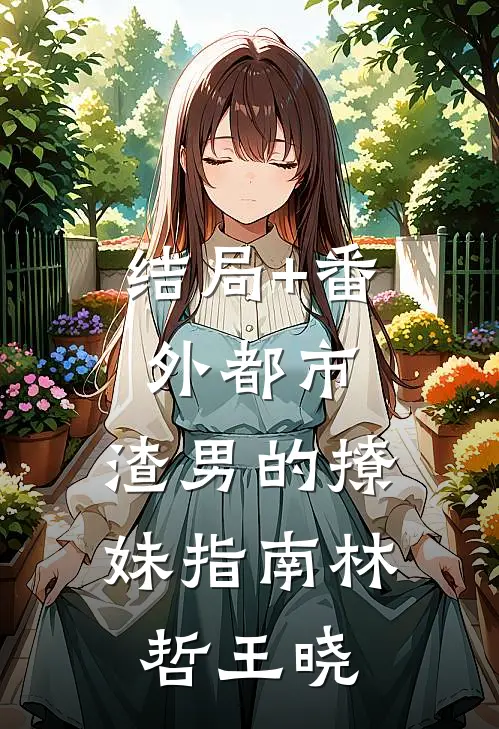 结局+番外都市：渣男的撩妹指南林哲王晓