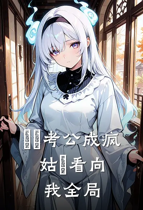 ⼥⼉考公成疯，姑⽗看向我全局