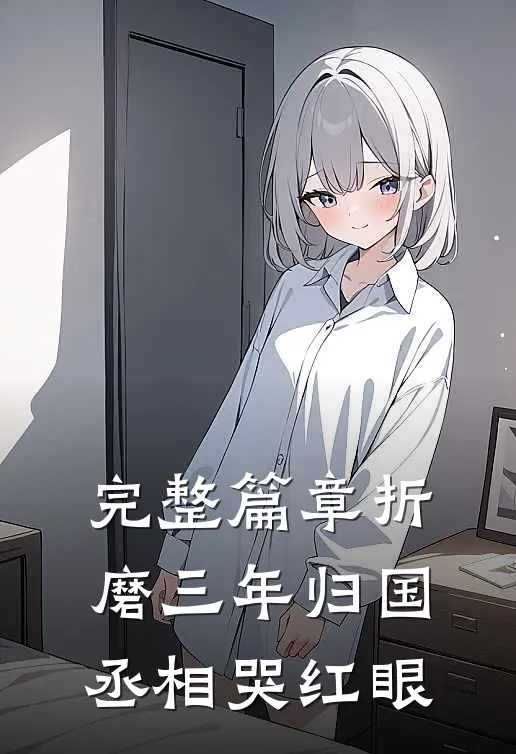 完整篇章折磨三年归国，丞相哭红眼