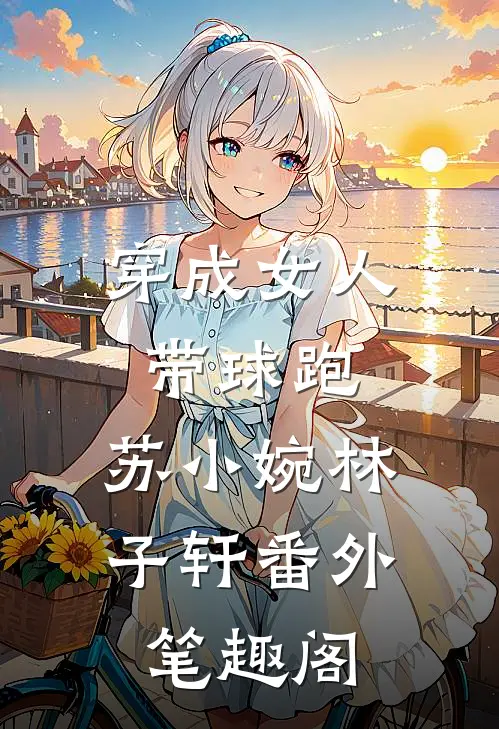 穿成女人带球跑：苏小婉林子轩番外笔趣阁