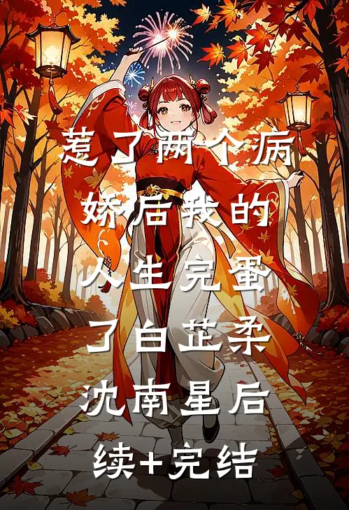 惹了两个病娇后我的人生完蛋了白芷柔沈南星后续+完结