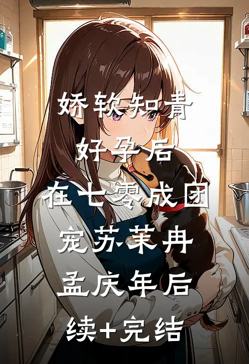 娇软知青好孕后，在七零成团宠苏茉冉孟庆年后续+完结